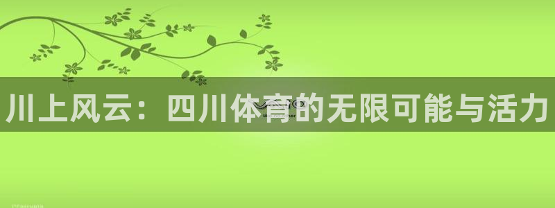 3377体育官方正版app官方：川上风云：四川体育的