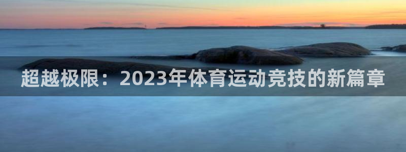 3377体育官网下载平台注册要钱吗：超越极限：2023年体育