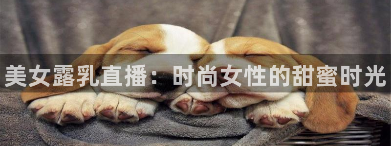 河豚体育直播：美女露乳直播：时尚女性的甜蜜时光