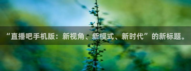河豚体育直播免费观看：“直播吧手机版：新视角、新模式、新时代”的新标题。