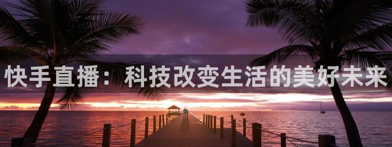 河豚体育直播官网：快手直播：科技改变生活的美好未来